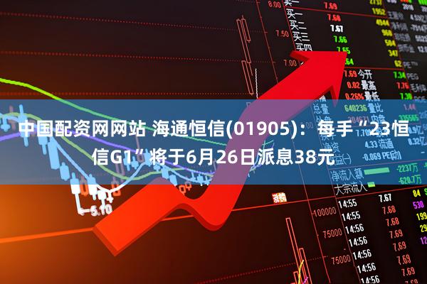 中国配资网网站 海通恒信(01905)：每手“23恒信G1”将于6月26日派息38元