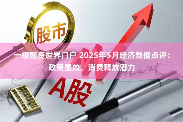 一级配资世界门户 2025年5月经济数据点评：政策显效，消费释放潜力