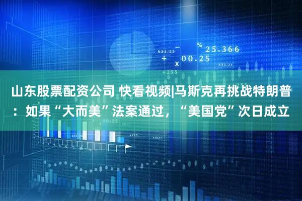 山东股票配资公司 快看视频|马斯克再挑战特朗普：如果“大而美”法案通过，“美国党”次日成立