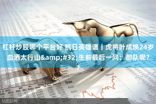 杠杆炒股哪个平台好 抗日英雄谱｜虎将叶成焕24岁血洒太行山&#32;生前最后一问：部队呢？