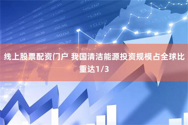 线上股票配资门户 我国清洁能源投资规模占全球比重达1/3