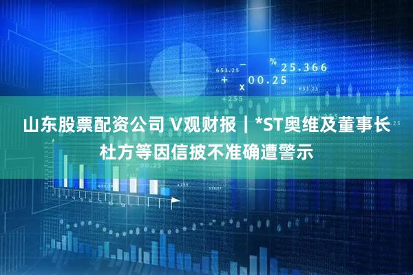 山东股票配资公司 V观财报｜*ST奥维及董事长杜方等因信披不准确遭警示
