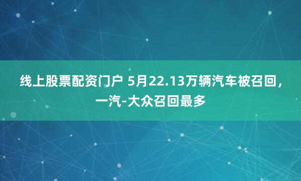 线上股票配资门户 5月22.13万辆汽车被召回，一汽-大众召回最多