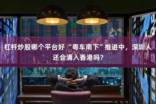 杠杆炒股哪个平台好 “粤车南下”推进中，深圳人还会涌入香港吗？