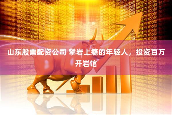山东股票配资公司 攀岩上瘾的年轻人，投资百万开岩馆
