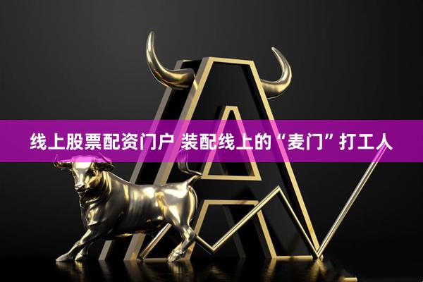 线上股票配资门户 装配线上的“麦门”打工人