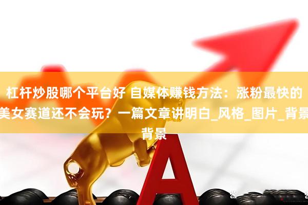 杠杆炒股哪个平台好 自媒体赚钱方法：涨粉最快的美女赛道还不会玩？一篇文章讲明白_风格_图片_背景