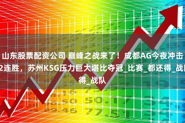 山东股票配资公司 巅峰之战来了！成都AG今夜冲击22连胜，苏州KSG压力巨大堪比夺冠_比赛_都还得_战队
