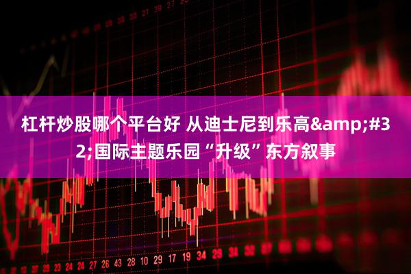 杠杆炒股哪个平台好 从迪士尼到乐高&#32;国际主题乐园“升级”东方叙事