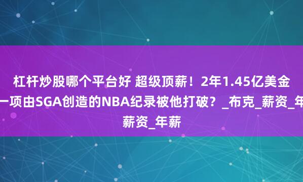 杠杆炒股哪个平台好 超级顶薪！2年1.45亿美金！一项由SGA创造的NBA纪录被他打破？_布克_薪资_年薪