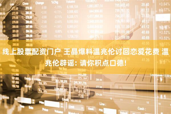 线上股票配资门户 王晶爆料温兆伦讨回恋爱花费 温兆伦辟谣: 请你积点口德!