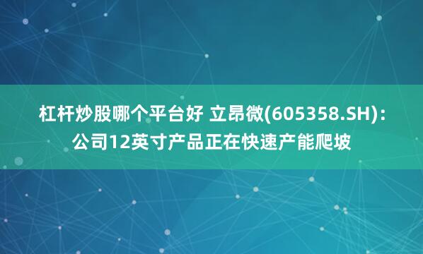 杠杆炒股哪个平台好 立昂微(605358.SH)：公司12英寸产品正在快速产能爬坡