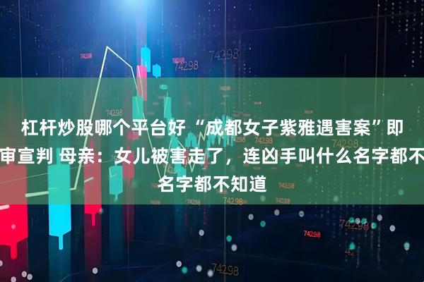 杠杆炒股哪个平台好 “成都女子紫雅遇害案”即将一审宣判 母亲：女儿被害走了，连凶手叫什么名字都不知道