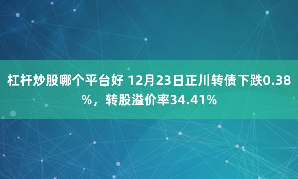 杠杆炒股哪个平台好 12月23日正川转债下跌0.38%，转股溢价率34.41%