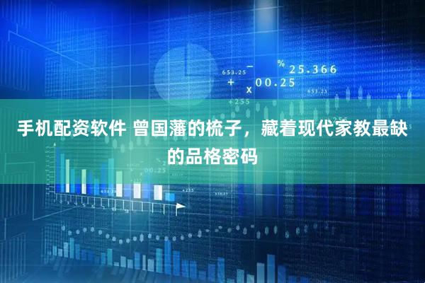 手机配资软件 曾国藩的梳子，藏着现代家教最缺的品格密码