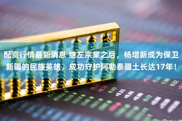 配资行情最新消息 继左宗棠之后，杨增新成为保卫新疆的民族英雄，成功守护阿勒泰疆土长达17年！