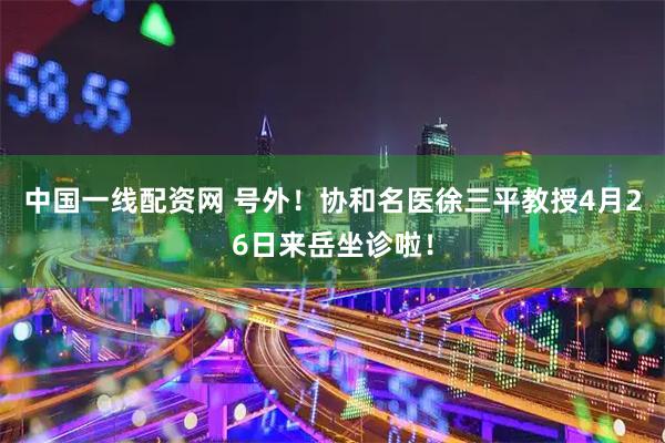中国一线配资网 号外！协和名医徐三平教授4月26日来岳坐诊啦！
