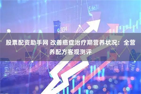 股票配资助手网 改善癌症治疗期营养状况：全营养配方客观测评